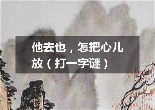 他去也，怎把心儿放（打一字谜）