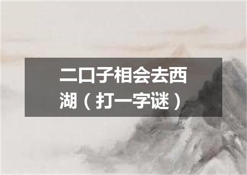 二口子相会去西湖（打一字谜）