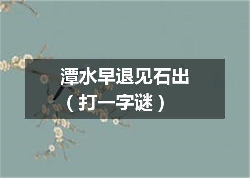潭水早退见石出（打一字谜）