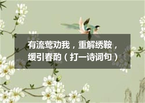 有流莺劝我，重解绣鞍，缓引春酌（打一诗词句）