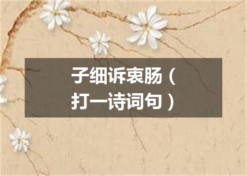 子细诉衷肠（打一诗词句）