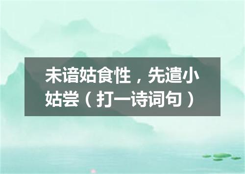 未谙姑食性，先遣小姑尝（打一诗词句）