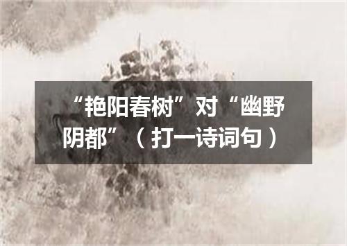 “艳阳春树”对“幽野阴都”（打一诗词句）
