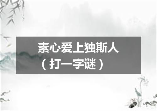 素心爱上独斯人（打一字谜）
