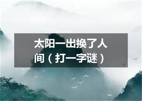 太阳一出换了人间（打一字谜）