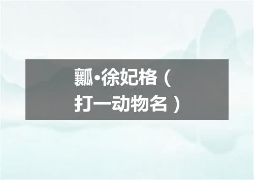 瓤·徐妃格（打一动物名）