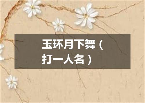 玉环月下舞（打一人名）