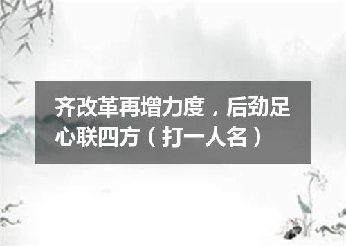 齐改革再增力度，后劲足心联四方（打一人名）