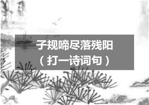 子规啼尽落残阳（打一诗词句）