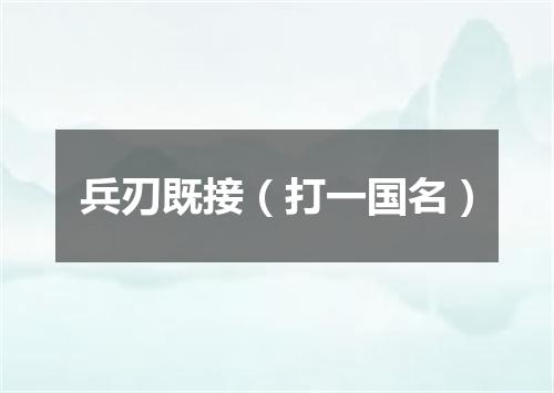 兵刃既接（打一国名）