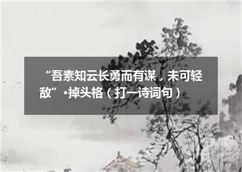“吾素知云长勇而有谋，未可轻敌”·掉头格（打一诗词句）