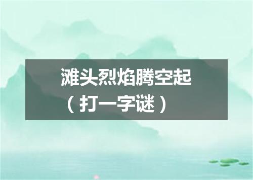 滩头烈焰腾空起（打一字谜）