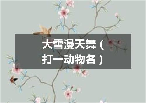 大雪漫天舞（打一动物名）