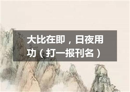 大比在即，日夜用功（打一报刊名）