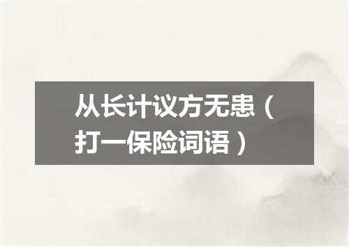 从长计议方无患（打一保险词语）