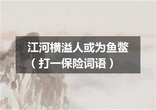 江河横溢人或为鱼鳖（打一保险词语）
