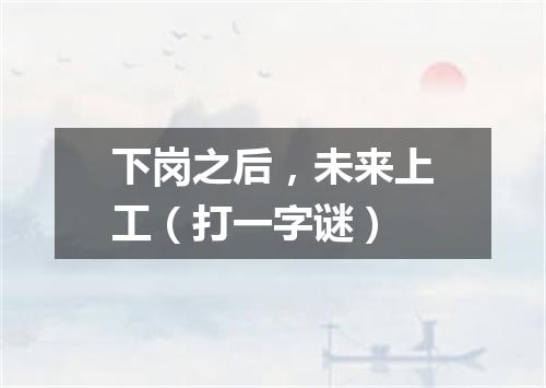 下岗之后，未来上工（打一字谜）