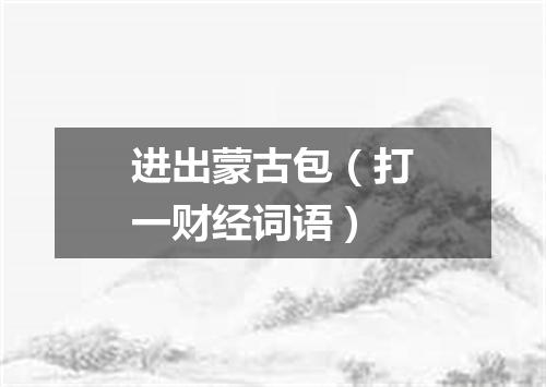 进出蒙古包（打一财经词语）