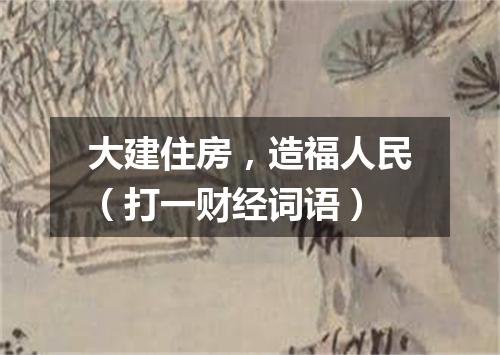 大建住房，造福人民（打一财经词语）