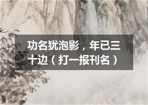 功名犹泡影，年已三十边（打一报刊名）