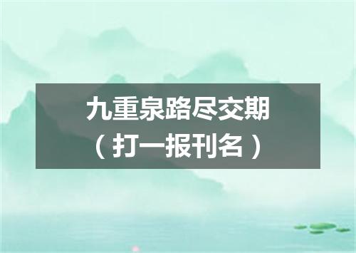 九重泉路尽交期（打一报刊名）