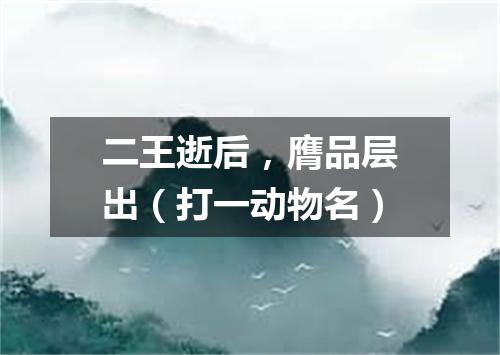 二王逝后，膺品层出（打一动物名）