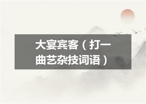 大宴宾客（打一曲艺杂技词语）