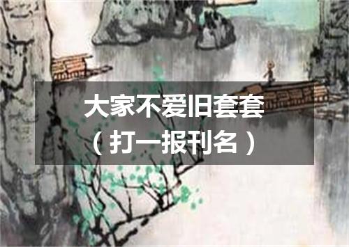 大家不爱旧套套（打一报刊名）