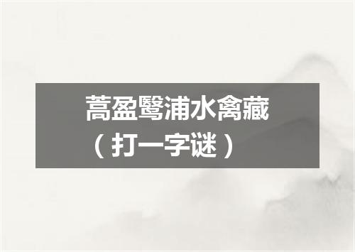 蒿盈鹥浦水禽藏（打一字谜）