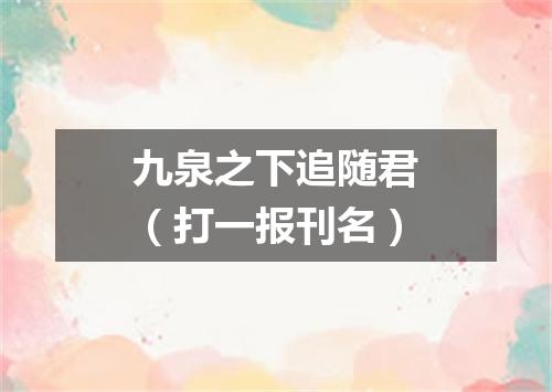九泉之下追随君（打一报刊名）