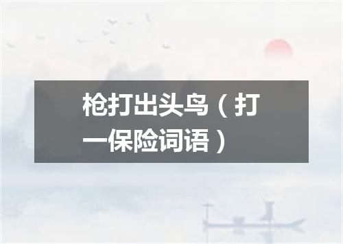 枪打出头鸟（打一保险词语）