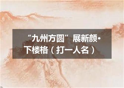 “九州方圆”展新颜·下楼格（打一人名）