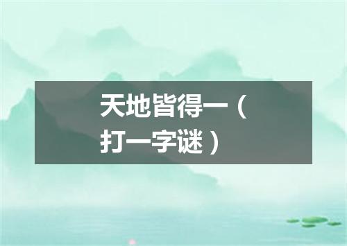 天地皆得一（打一字谜）