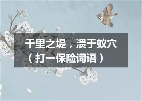 千里之堤，溃于蚁穴（打一保险词语）