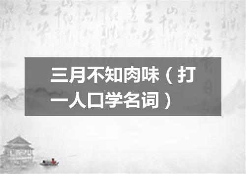 三月不知肉味（打一人口学名词）