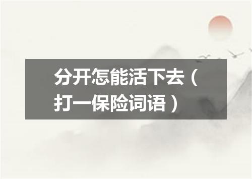 分开怎能活下去（打一保险词语）