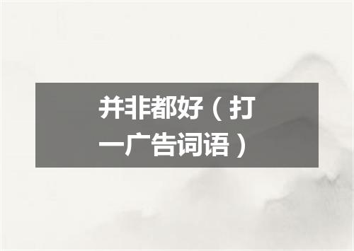 并非都好（打一广告词语）