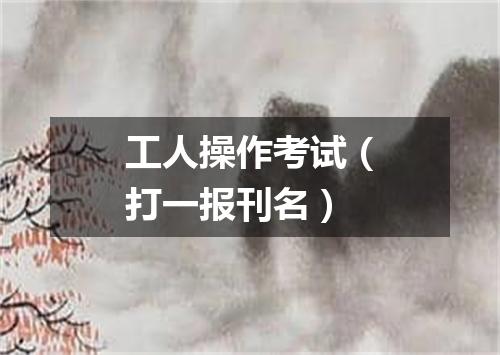 工人操作考试（打一报刊名）