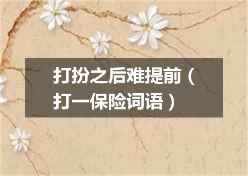 打扮之后难提前（打一保险词语）