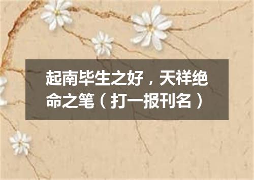 起南毕生之好，天祥绝命之笔（打一报刊名）