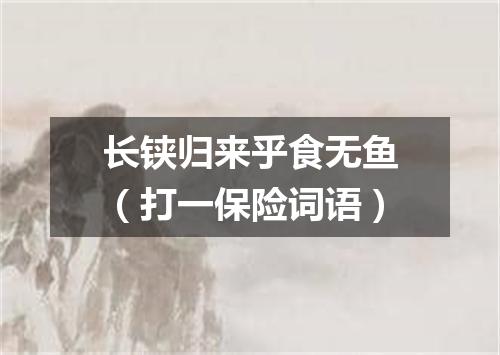 长铗归来乎食无鱼（打一保险词语）