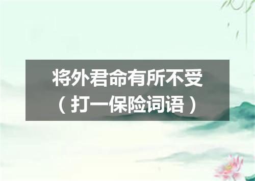 将外君命有所不受（打一保险词语）