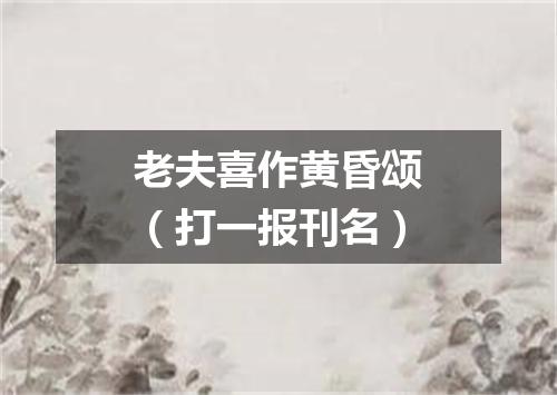 老夫喜作黄昏颂（打一报刊名）