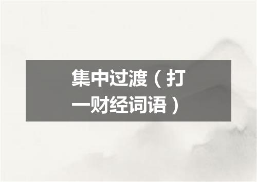 集中过渡（打一财经词语）