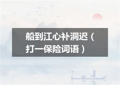 船到江心补洞迟（打一保险词语）