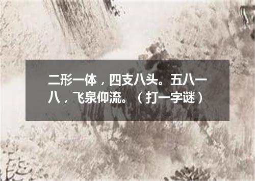 二形一体，四支八头。五八一八，飞泉仰流。（打一字谜）