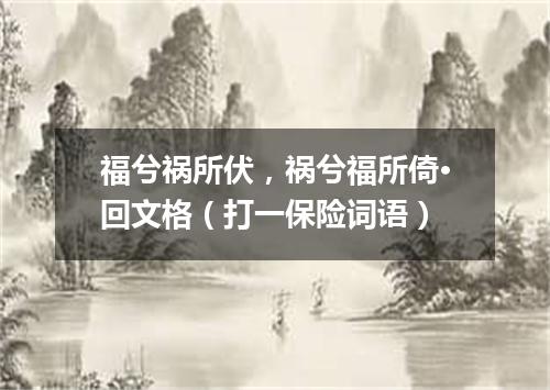 福兮祸所伏，祸兮福所倚·回文格（打一保险词语）