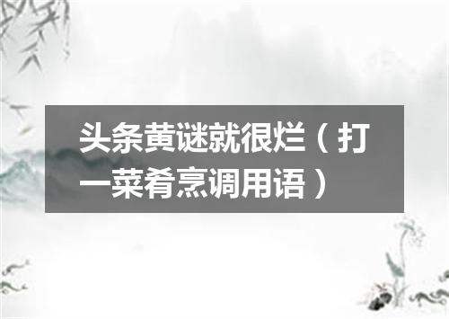 头条黄谜就很烂（打一菜肴烹调用语）