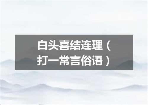 白头喜结连理（打一常言俗语）