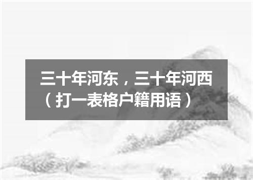 三十年河东，三十年河西（打一表格户籍用语）